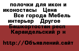 полочки для икон и иконостасы › Цена ­ 100--100 - Все города Мебель, интерьер » Другое   . Башкортостан респ.,Караидельский р-н